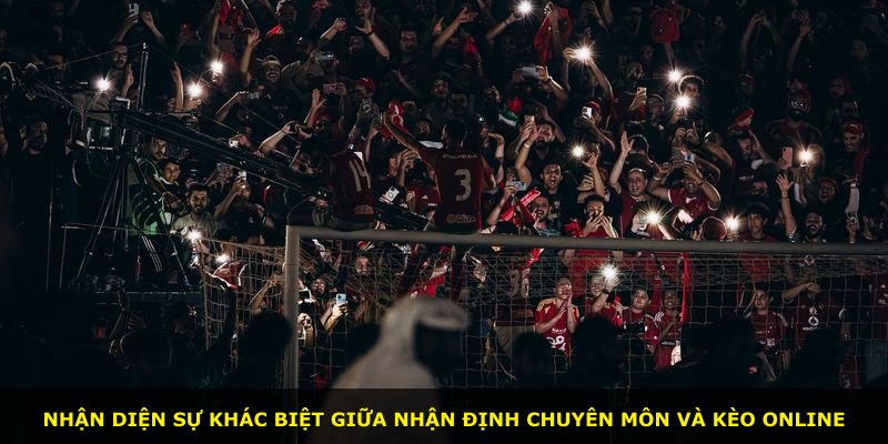 Nhận diện sự khác biệt giữa nhận định chuyên môn và kèo online
