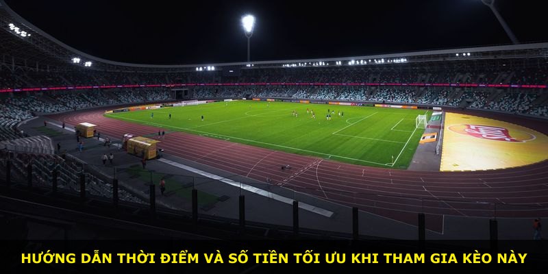 Hướng dẫn thời điểm và số tiền tối ưu khi tham gia kèo này