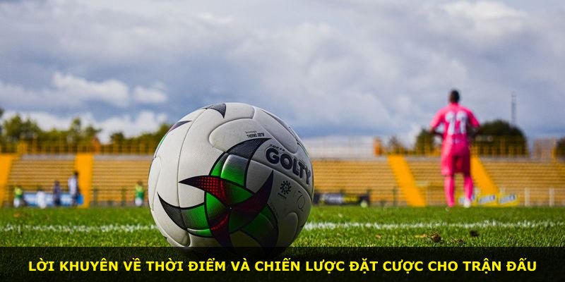 Lời khuyên về thời điểm và chiến lược đặt cược cho trận đấu