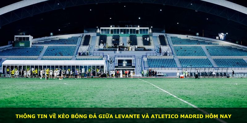 Thông tin về kèo bóng đá giữa Levante và Atletico Madrid hôm nay