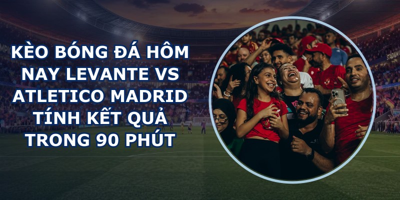 kèo bóng đá hôm nay Levante vs Atletico Madrid