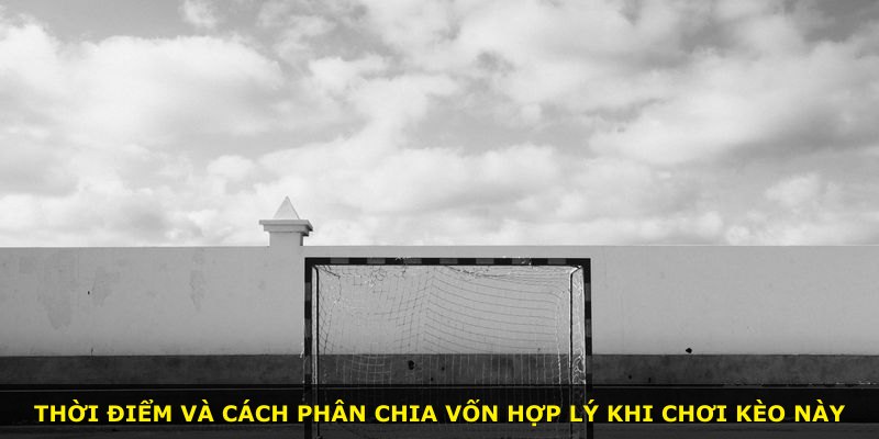 Thời điểm và cách phân chia vốn hợp lý khi chơi kèo này