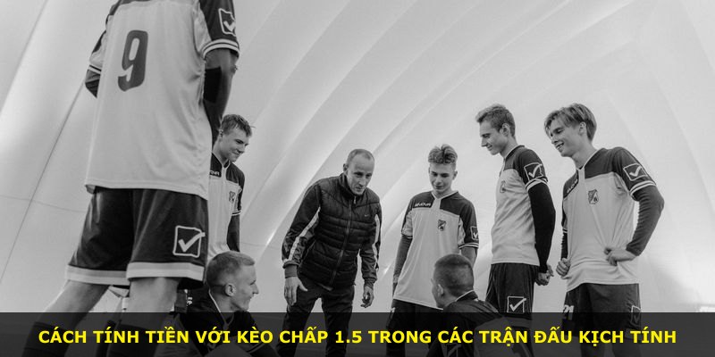 Cách tính tiền với Kèo Chấp 1.5 trong các trận đấu kịch tính
