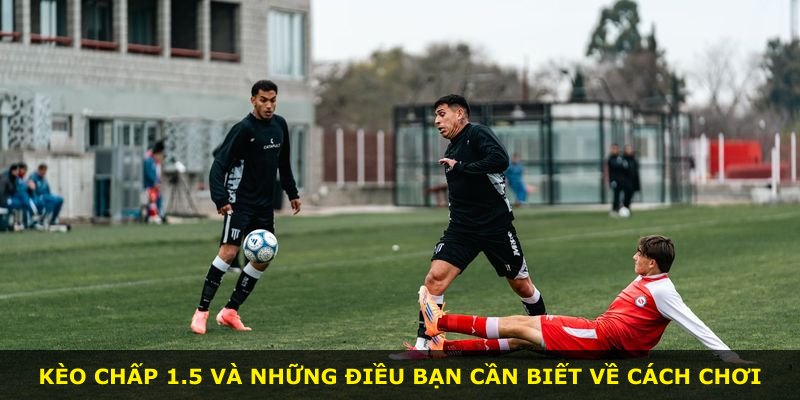 Kèo Chấp 1.5 và những điều bạn cần biết về cách chơi