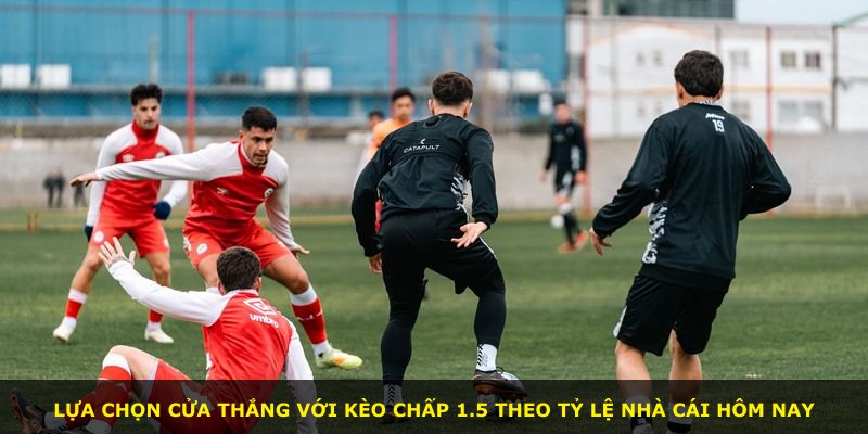 Lựa chọn cửa thắng với Kèo Chấp 1.5 theo tỷ lệ nhà cái hôm nay