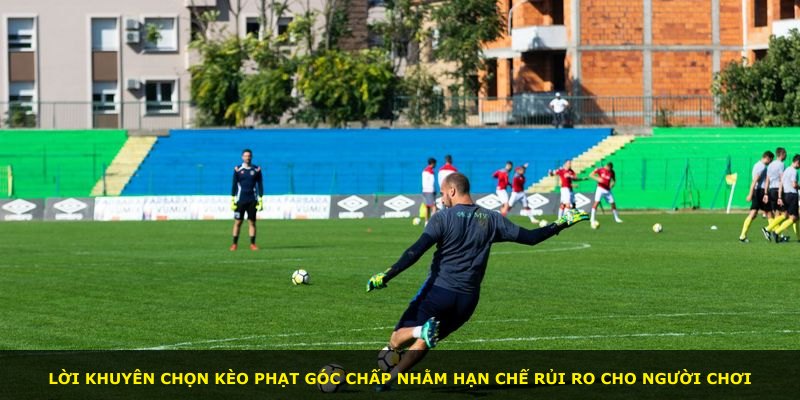 Lời khuyên chọn kèo phạt góc chấp nhằm hạn chế rủi ro cho người chơi