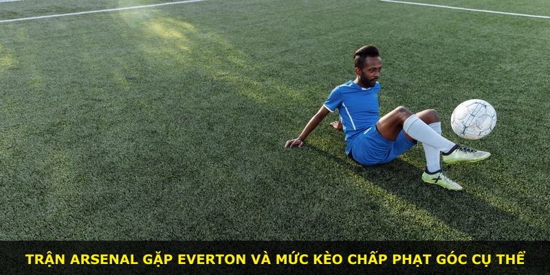 Trận Arsenal gặp Everton và mức kèo chấp phạt góc cụ thể