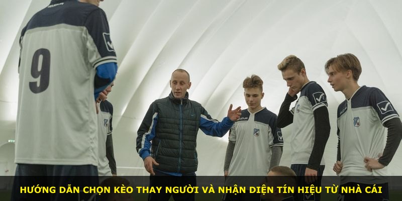 Hướng dẫn chọn kèo thay người và nhận diện tín hiệu từ nhà cái
