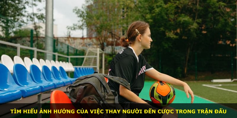 Tìm hiểu ảnh hưởng của việc thay người đến cược trong trận đấu
