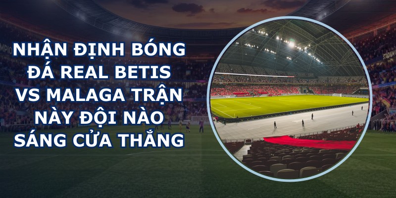 nhan dinh bong da Real Betis vs Malaga