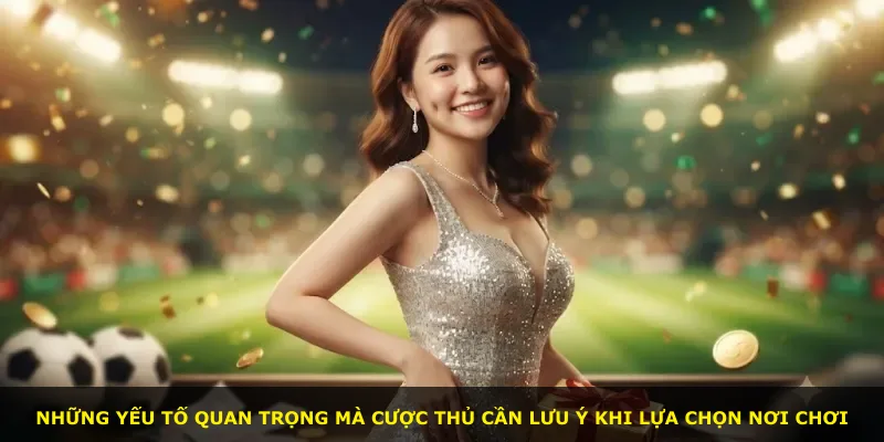 Những yếu tố quan trọng mà cược thủ cần lưu ý khi lựa chọn nơi chơi