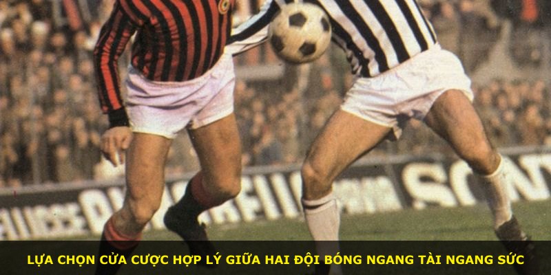 Lựa chọn cửa cược hợp lý giữa hai đội bóng ngang tài ngang sức
