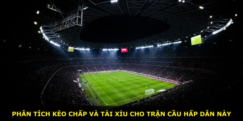Phân tích kèo chấp và tài xỉu cho trận cầu hấp dẫn này