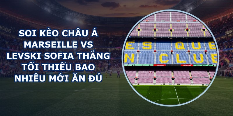 soi kèo châu Á Marseille vs Levski Sofia