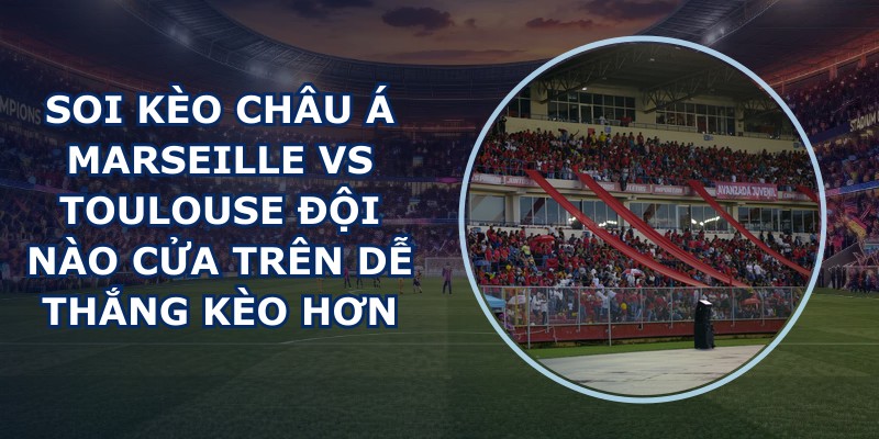 soi kèo châu Á Marseille vs Toulouse