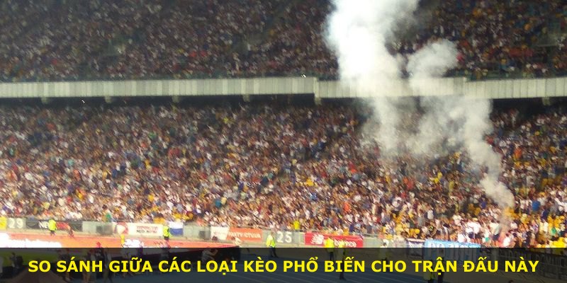 So sánh giữa các loại kèo phổ biến cho trận đấu này