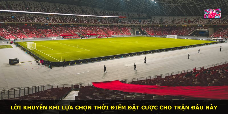 Lời khuyên khi lựa chọn thời điểm đặt cược cho trận đấu này