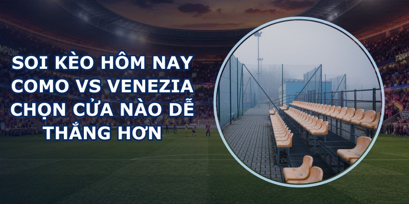 soi kèo hôm nay Como vs Venezia