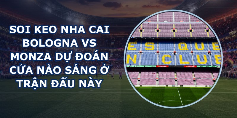 soi keo nha cai Bologna vs Monza
