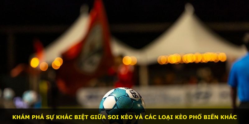 Khám phá sự khác biệt giữa soi kèo và các loại kèo phổ biến khác