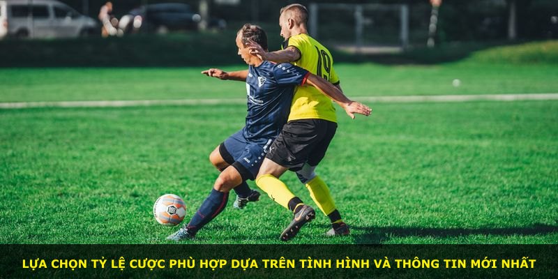 Lựa chọn tỷ lệ cược phù hợp dựa trên tình hình và thông tin mới nhất