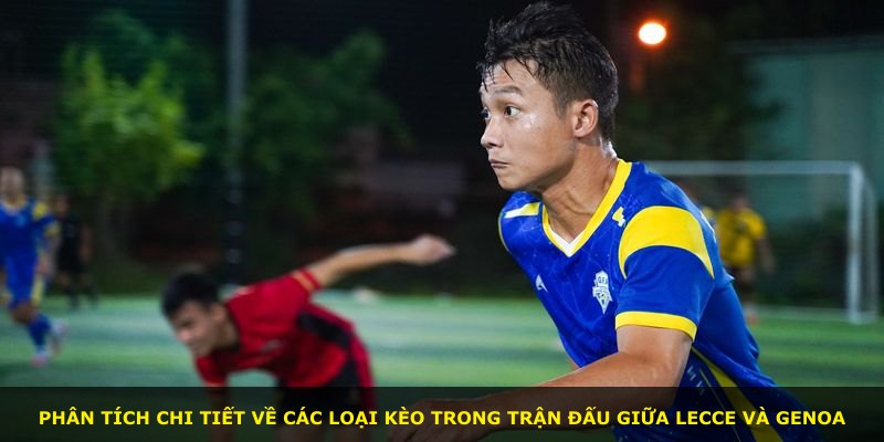 Phân tích chi tiết về các loại kèo trong trận đấu giữa Lecce và Genoa