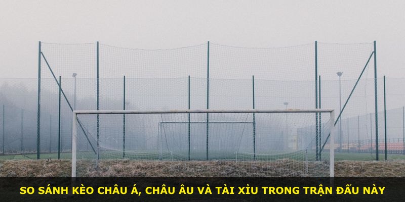 So sánh kèo châu Á, châu Âu và tài xỉu trong trận đấu này