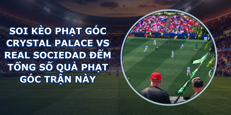 soi kèo phạt góc Crystal Palace vs Real Sociedad