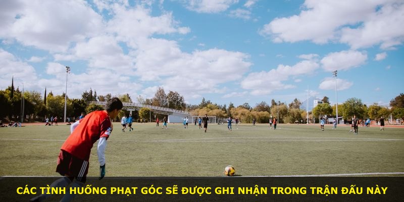 Các tình huống phạt góc sẽ được ghi nhận trong trận đấu này