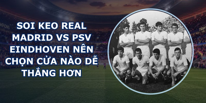 soi keo Real Madrid vs PSV Eindhoven