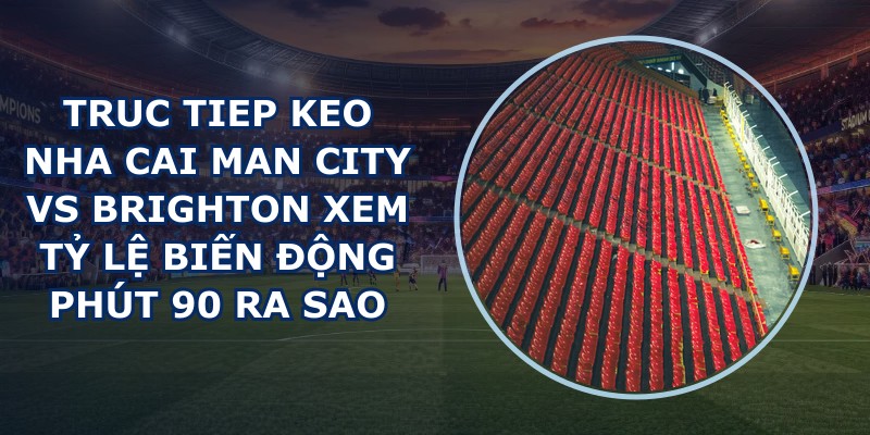 truc tiep keo nha cai Man City vs Brighton