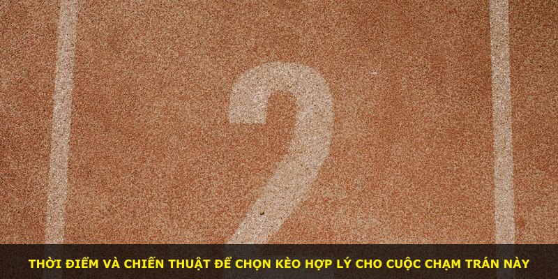 Thời điểm và chiến thuật để chọn kèo hợp lý cho cuộc chạm trán này