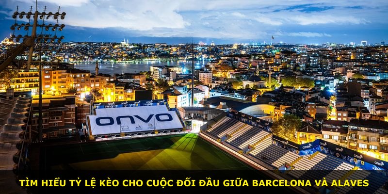 Tìm hiểu tỷ lệ kèo cho cuộc đối đầu giữa Barcelona và Alaves